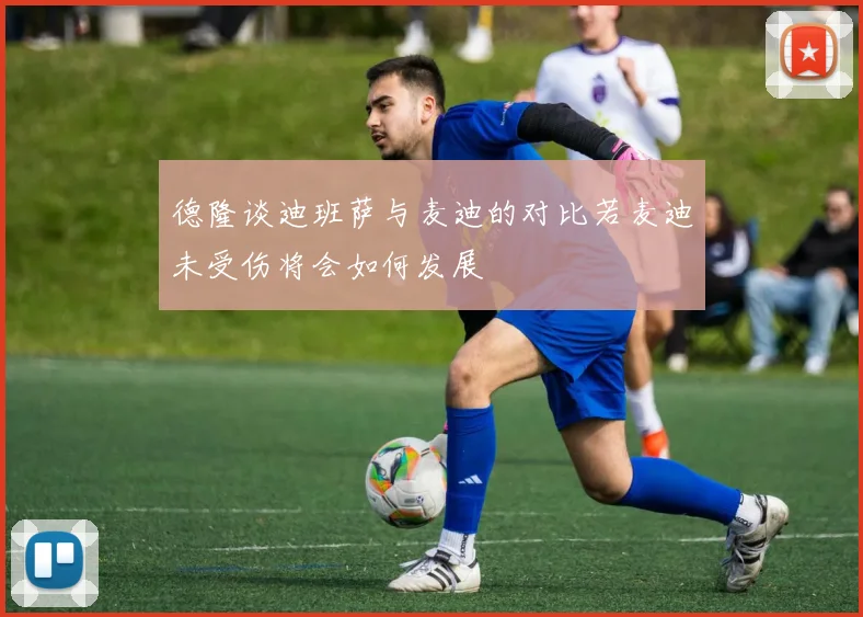 德隆谈迪班萨与麦迪的对比若麦迪未受伤将会如何发展