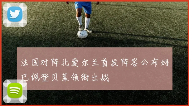 法国对阵北爱尔兰首发阵容公布姆巴佩登贝莱领衔出战