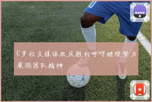 C罗社交媒体欢庆胜利呼吁继续努力展现团队精神