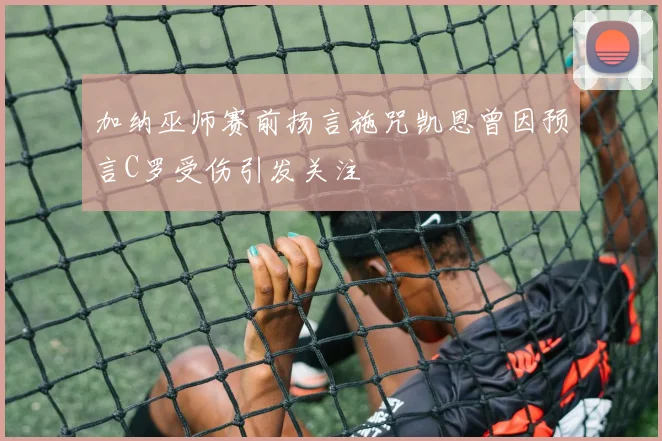 加纳巫师赛前扬言施咒凯恩曾因预言C罗受伤引发关注