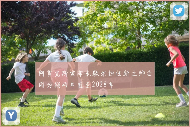 阿贾克斯宣布米歇尔担任新主帅合同为期两年直至2028年