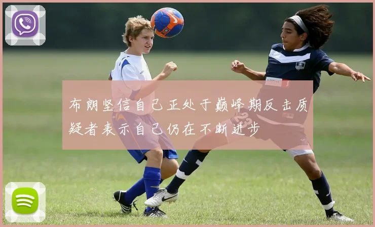 布朗坚信自己正处于巅峰期反击质疑者表示自己仍在不断进步