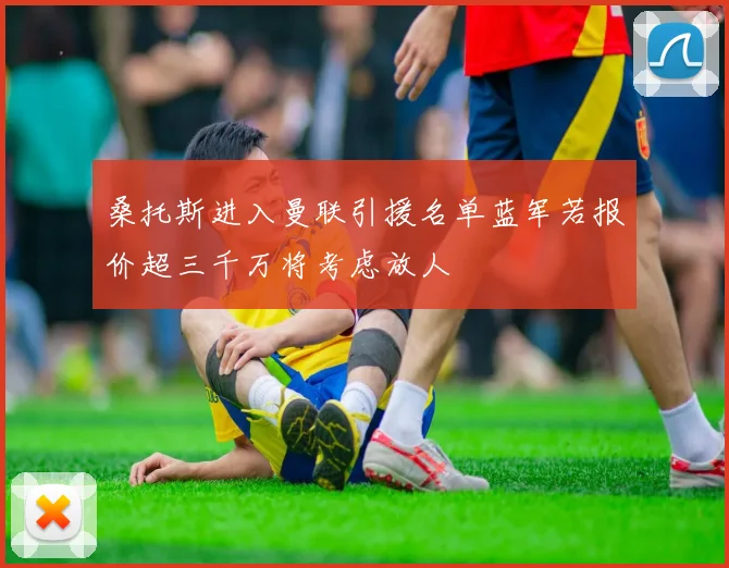 桑托斯进入曼联引援名单蓝军若报价超三千万将考虑放人