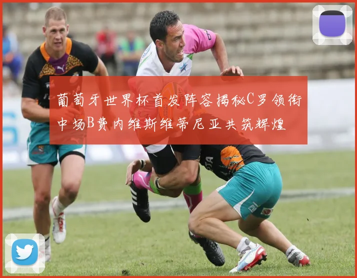 葡萄牙世界杯首发阵容揭秘C罗领衔中场B费内维斯维蒂尼亚共筑辉煌