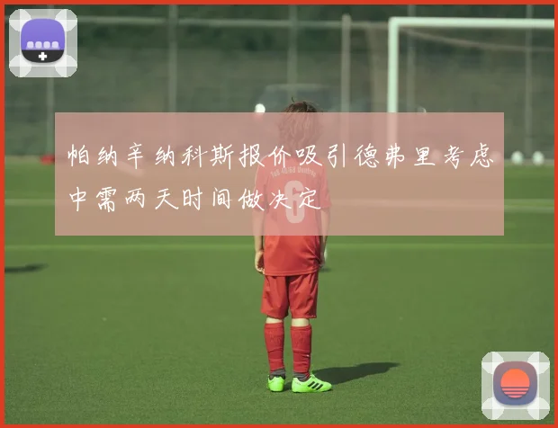 帕纳辛纳科斯报价吸引德弗里考虑中需两天时间做决定