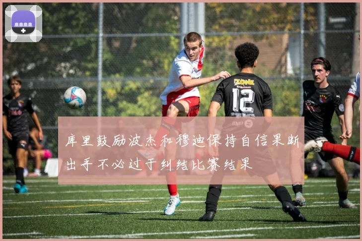 库里鼓励波杰和穆迪保持自信果断出手不必过于纠结比赛结果