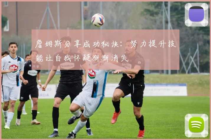 詹姆斯分享成功秘诀：努力提升技能让自我怀疑渐渐消失