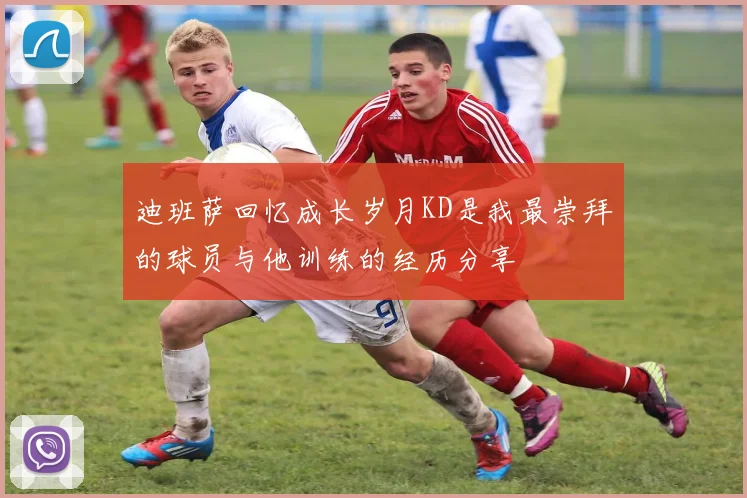 迪班萨回忆成长岁月KD是我最崇拜的球员与他训练的经历分享