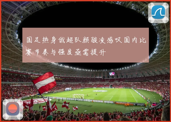 国足热身俄超队颜骏凌感叹国内比赛节奏与强度亟需提升