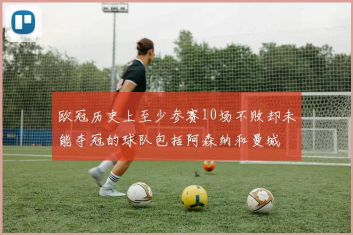 欧冠历史上至少参赛10场不败却未能夺冠的球队包括阿森纳和曼城