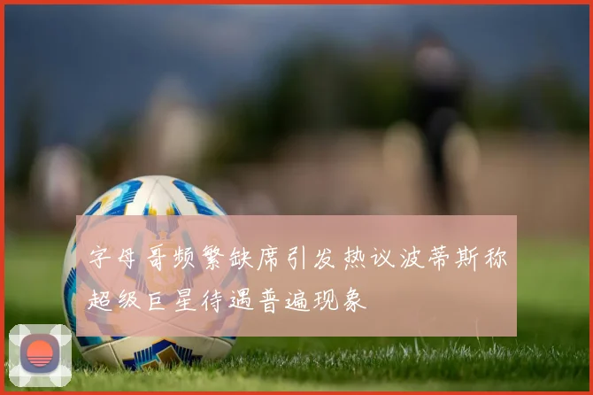字母哥频繁缺席引发热议波蒂斯称超级巨星待遇普遍现象