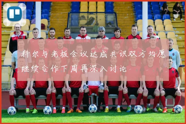 科尔与老板会议达成共识双方均愿继续合作下周再深入讨论