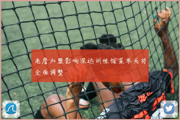 老詹加盟影响深远训练馆菜单或将全面调整