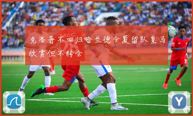 克洛普不回归哈兰德今夏留队皇马欣赏但不转会